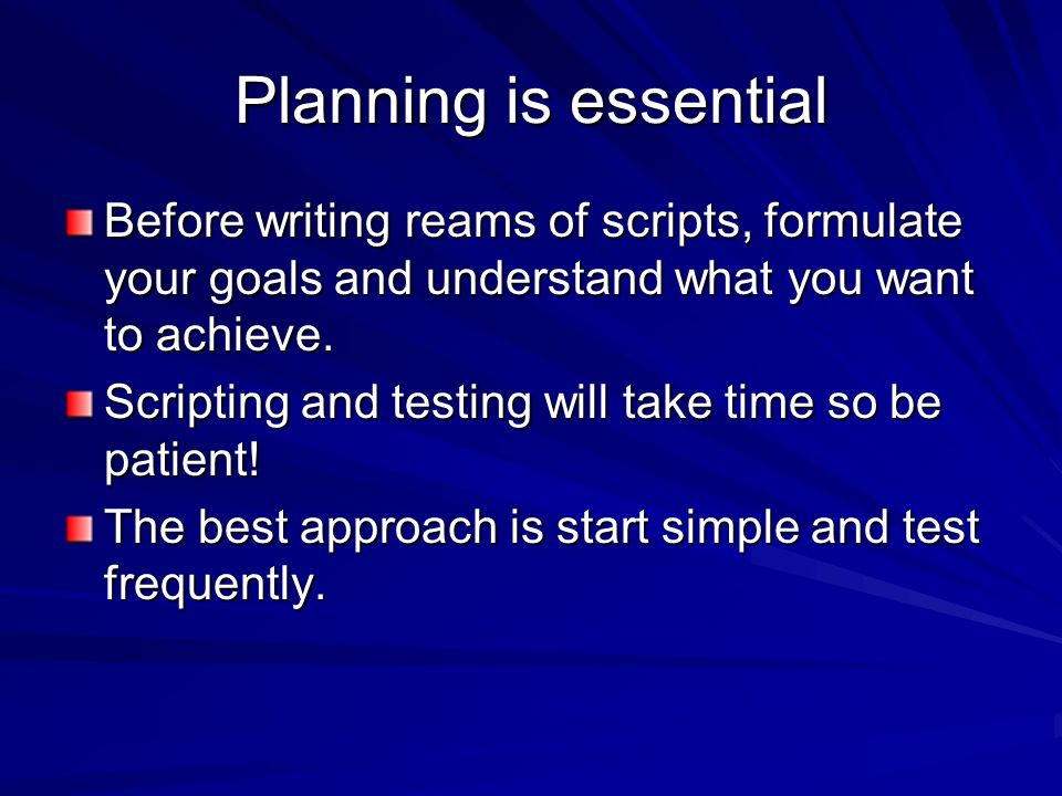 Planning is essential Before writing reams of scripts, formulate your goals and understand what you want to achieve.