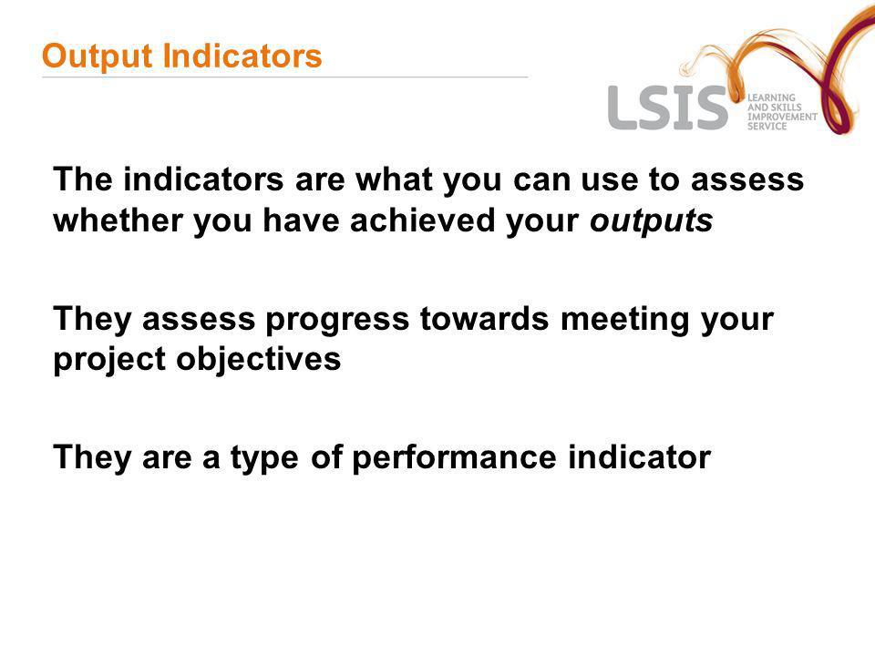Output Indicators The indicators are what you can use to assess whether you have achieved your outputs.