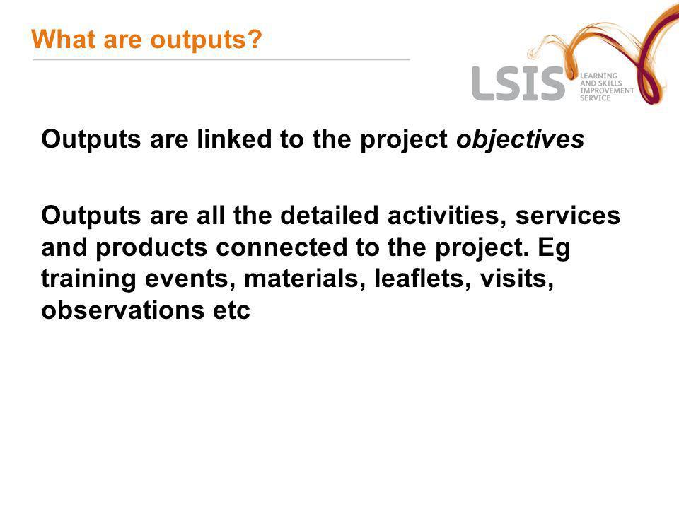 What are outputs Outputs are linked to the project objectives.
