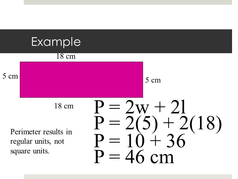 P = 2w + 2l P = 2(5) + 2(18) P = P = 46 cm Example 18 cm 5 cm