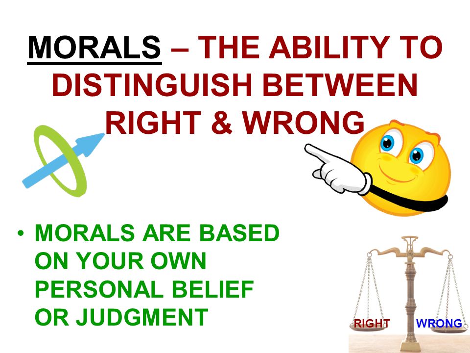 MORALS – THE ABILITY TO DISTINGUISH BETWEEN RIGHT & WRONG