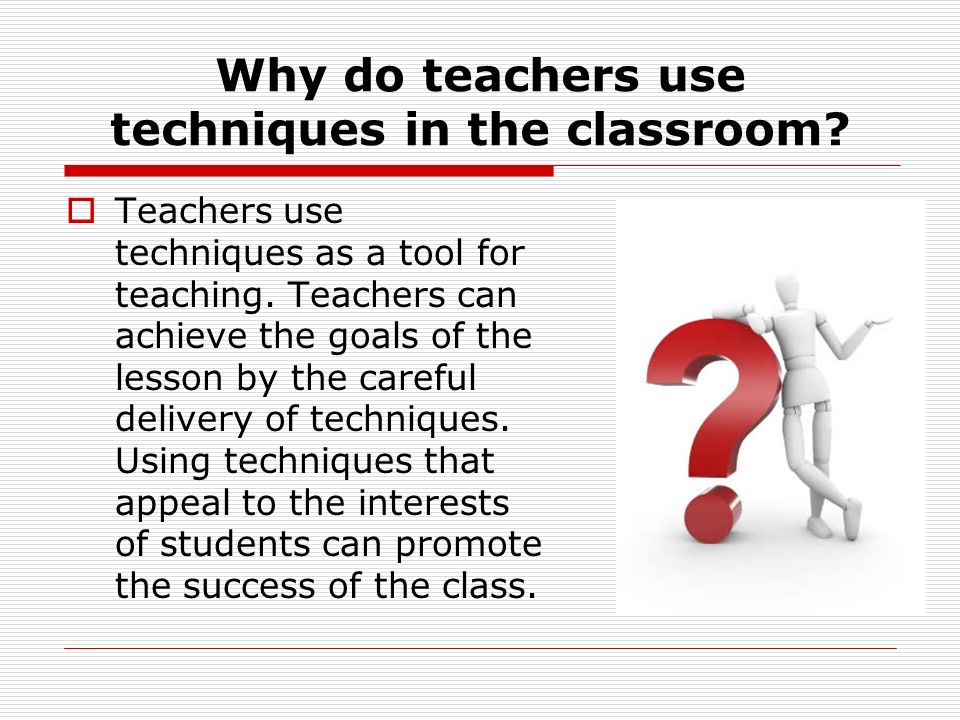 Why do teachers use techniques in the classroom