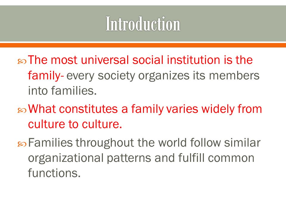 Introduction The most universal social institution is the family- every society organizes its members into families.