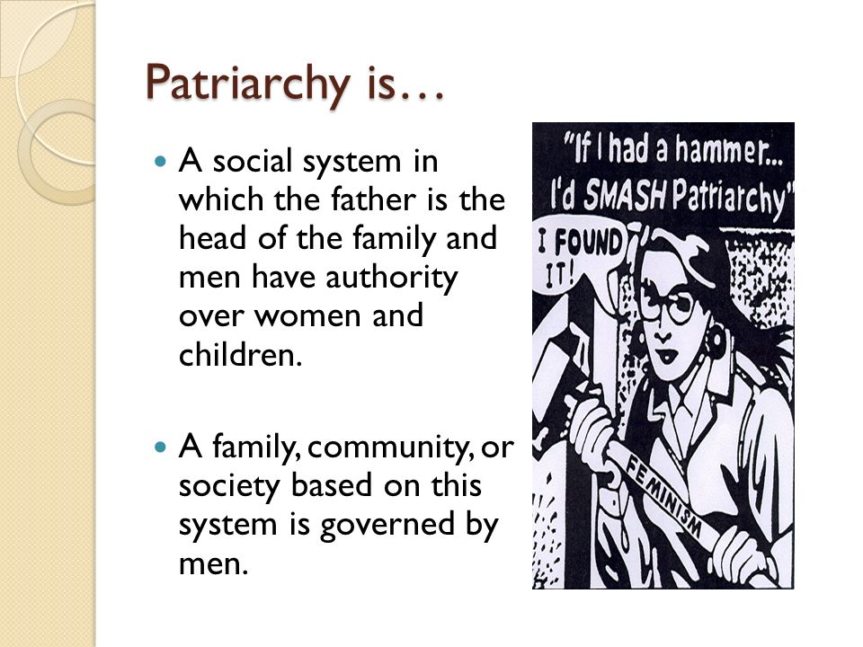 Patriarchy is… A social system in which the father is the head of the family and men have authority over women and children.