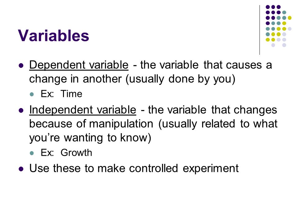 Variables Dependent variable - the variable that causes a change in another (usually done by you) Ex: Time.