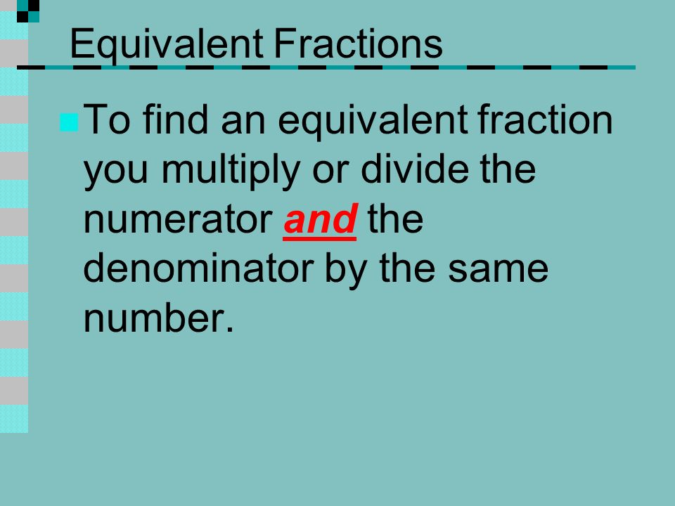 Equivalent Fractions To find an equivalent fraction you multiply or divide the numerator and the denominator by the same number.