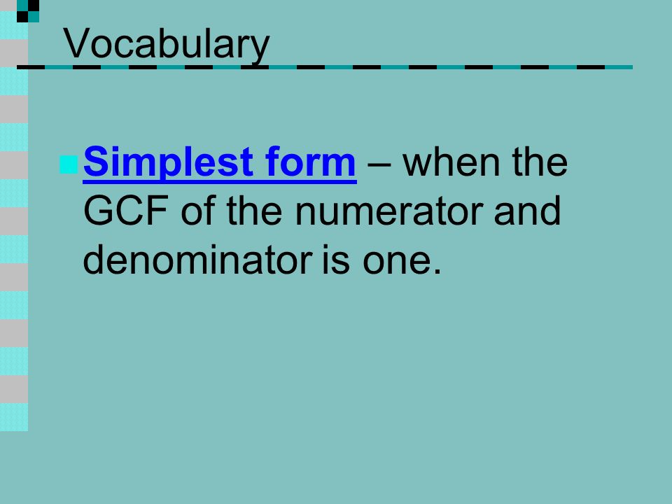 Vocabulary Simplest form – when the GCF of the numerator and denominator is one.