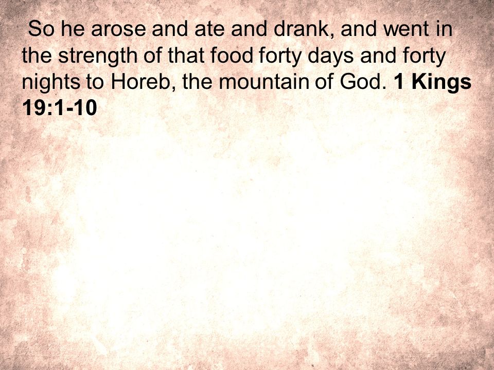 So he arose and ate and drank, and went in the strength of that food forty days and forty nights to Horeb, the mountain of God.