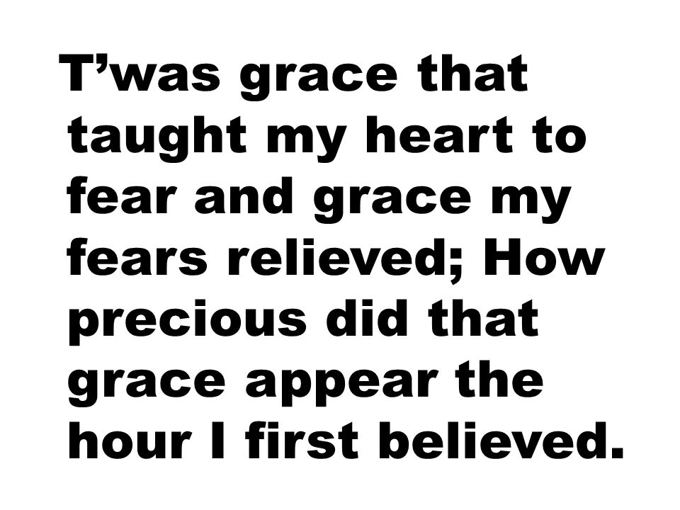 T’was grace that taught my heart to fear and grace my fears relieved; How precious did that grace appear the hour I first believed.