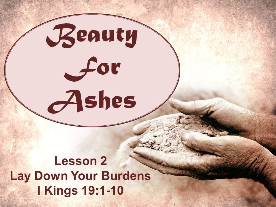 Beauty For Ashes Lesson 2 Lay Down Your Burdens I Kings 19:1-10