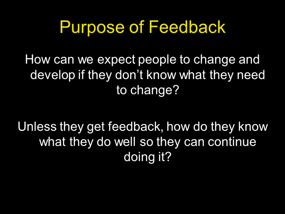 Purpose of Feedback How can we expect people to change and develop if they don’t know what they need to change