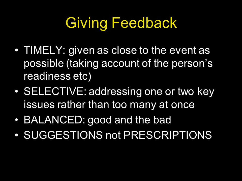 Giving Feedback TIMELY: given as close to the event as possible (taking account of the person’s readiness etc)