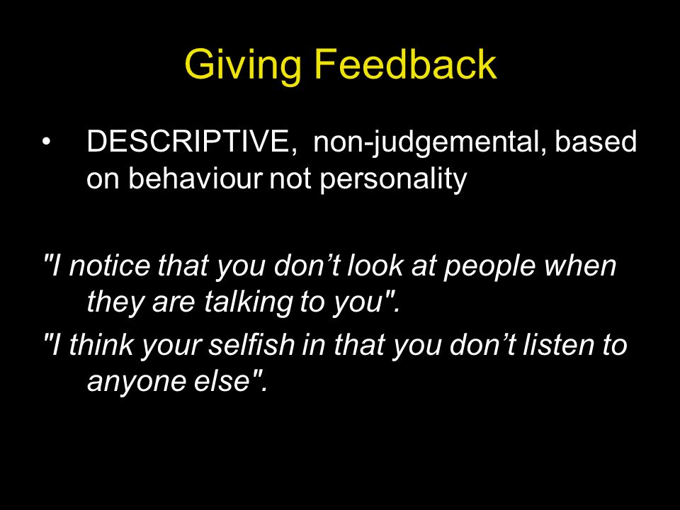 Giving Feedback DESCRIPTIVE, non-judgemental, based on behaviour not personality.