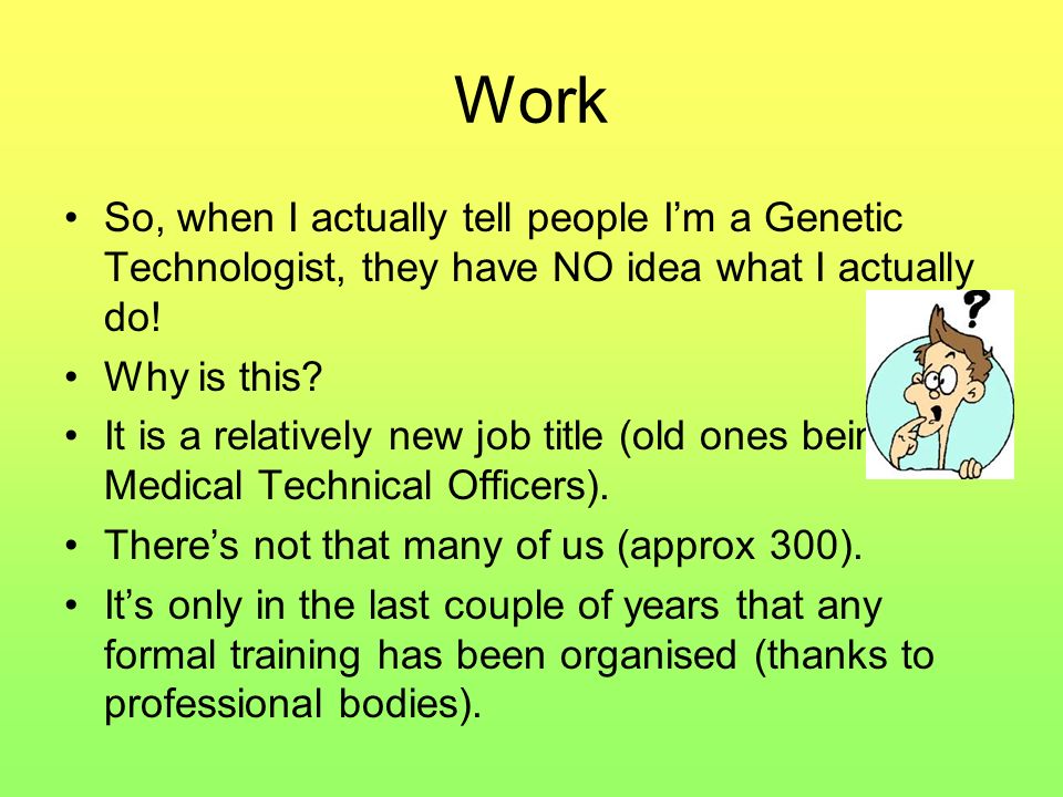 Work So, when I actually tell people I’m a Genetic Technologist, they have NO idea what I actually do!