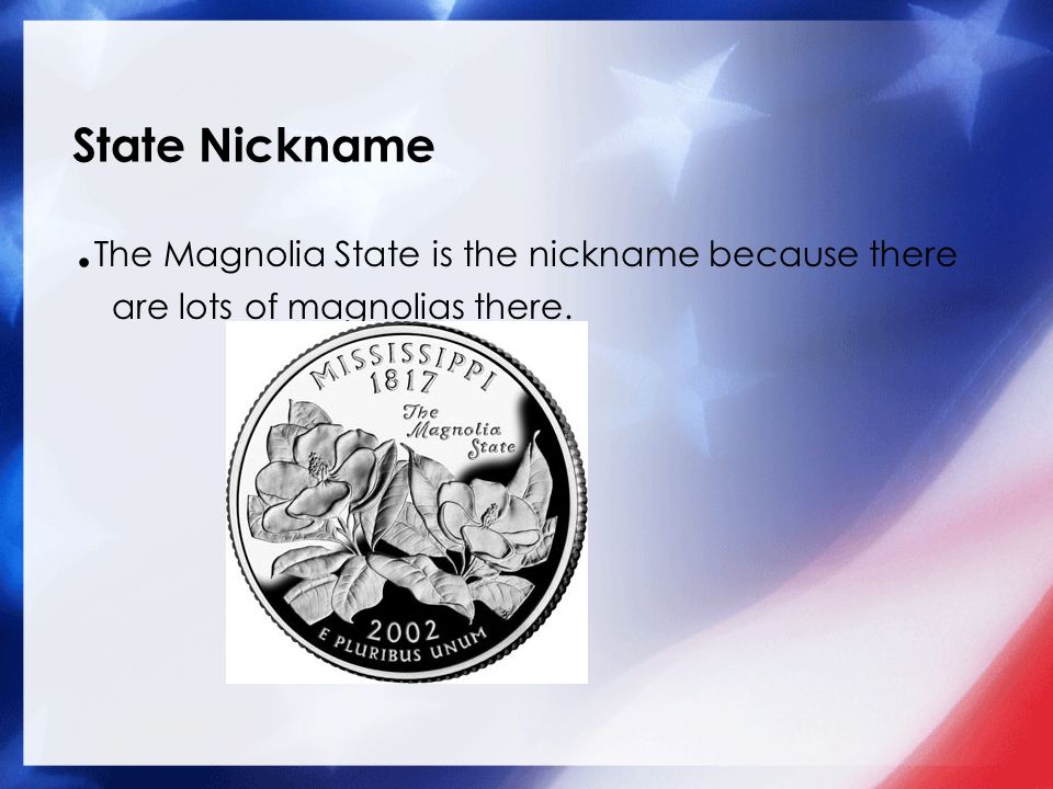 State Nickname .The Magnolia State is the nickname because there are lots of magnolias there.