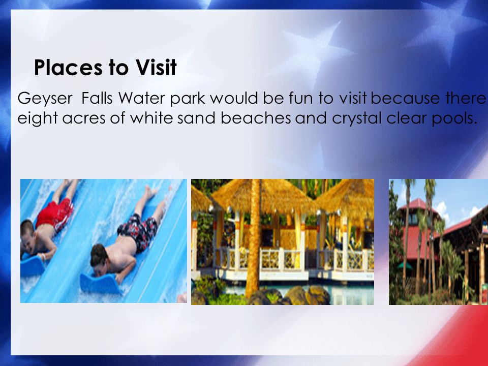 Places to Visit Geyser Falls Water park would be fun to visit because there are eight acres of white sand beaches and crystal clear pools.