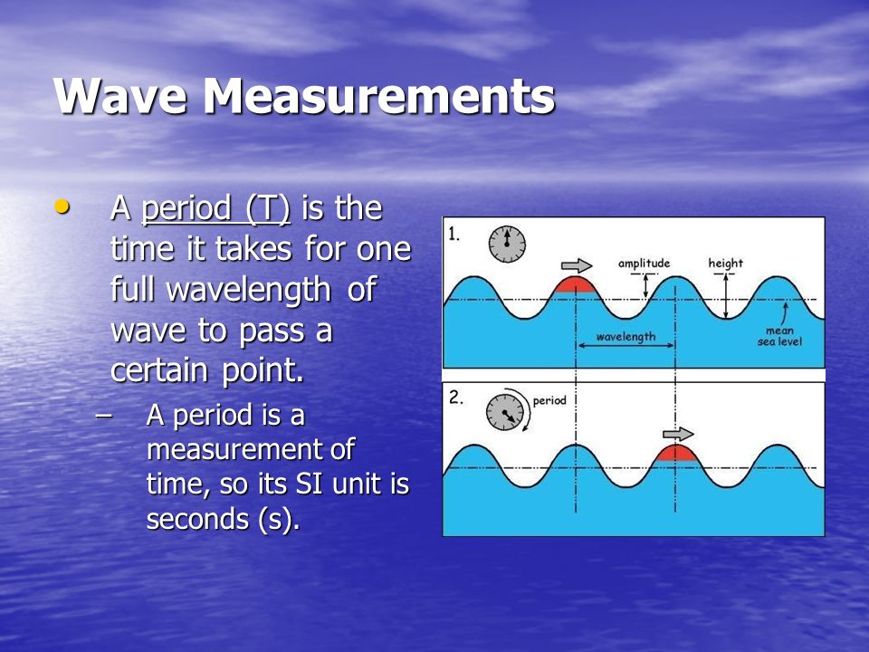 Wave Measurements A period (T) is the time it takes for one full wavelength of wave to pass a certain point.