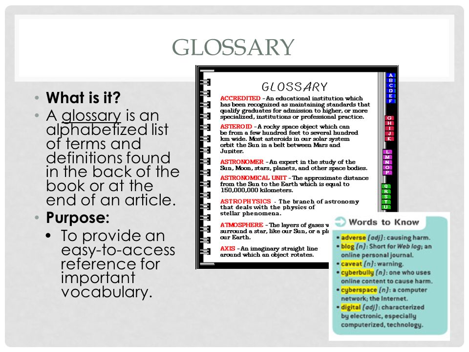 Glossary What is it A glossary is an alphabetized list of terms and definitions found in the back of the book or at the end of an article.