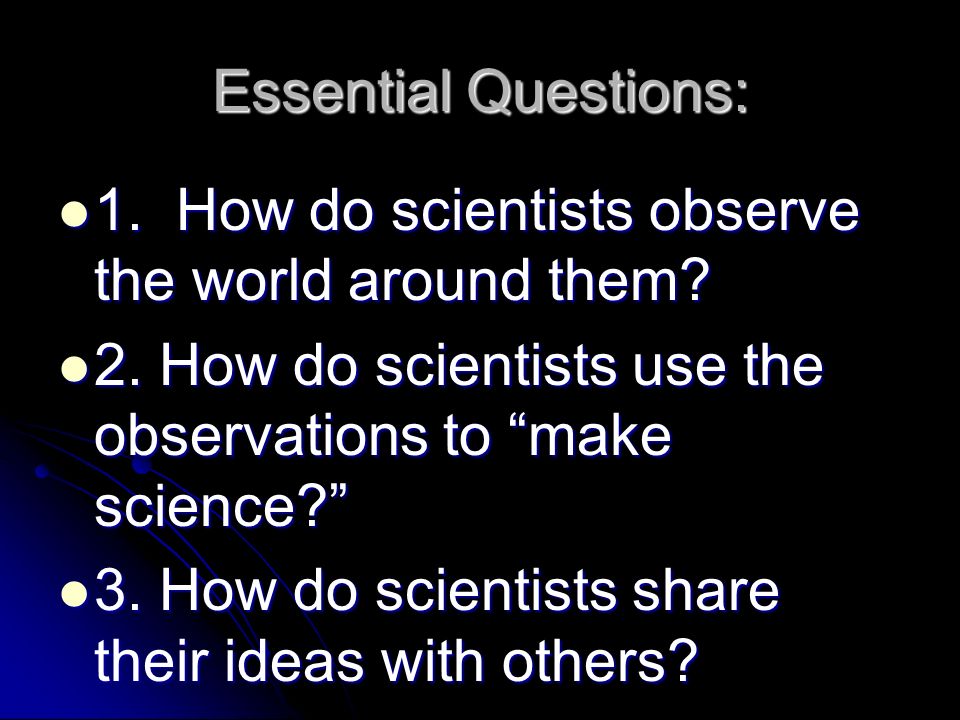 Essential Questions: 1. How do scientists observe the world around them 2. How do scientists use the observations to make science