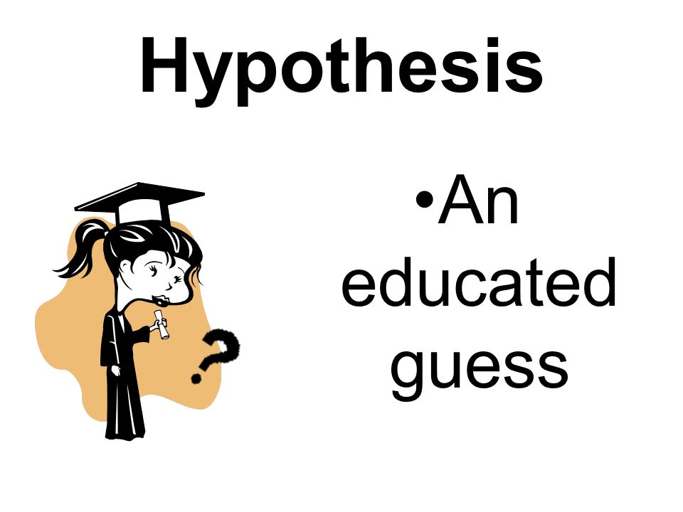 Hypothesis An educated guess
