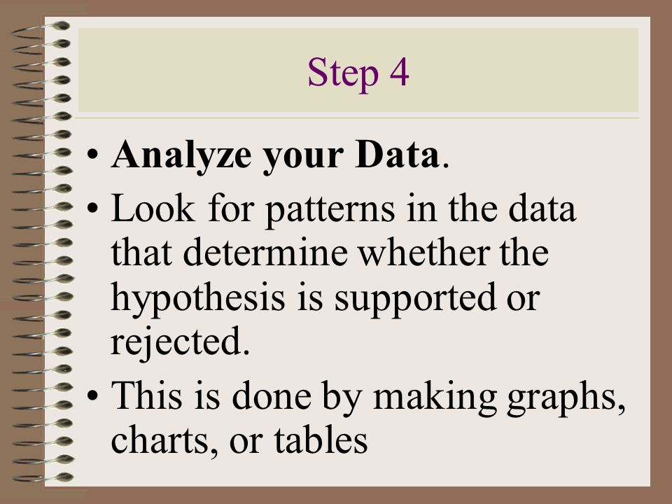 Step 4 Analyze your Data. Look for patterns in the data that determine whether the hypothesis is supported or rejected.