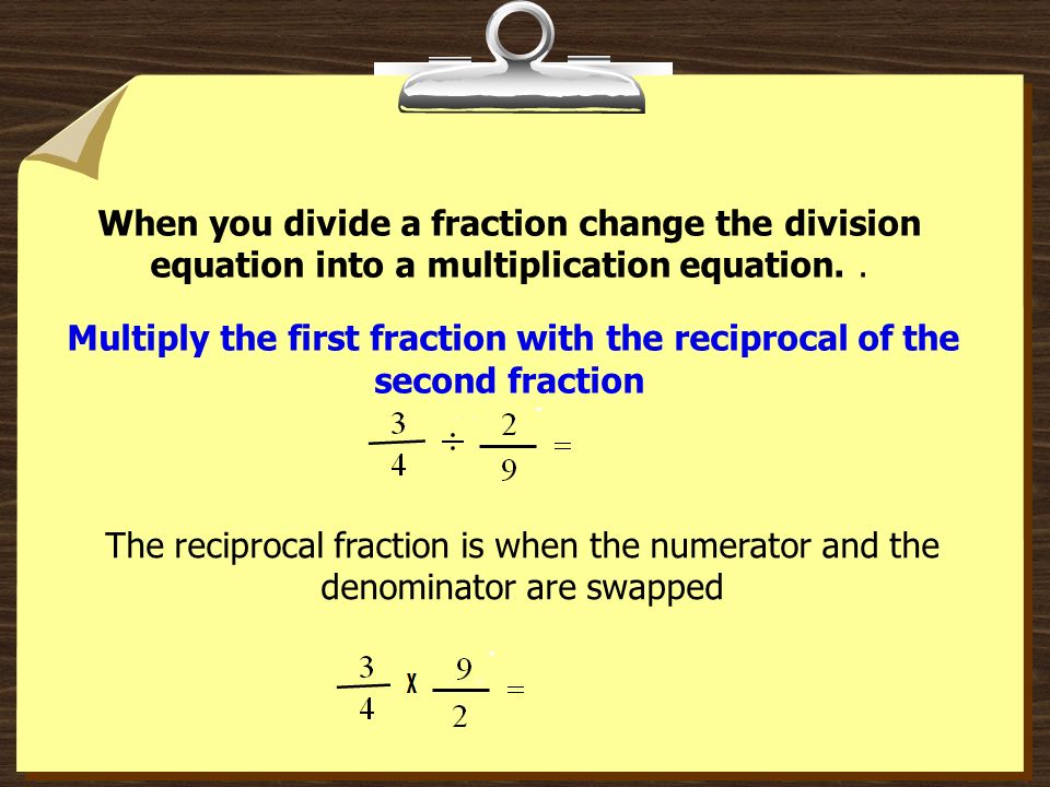 When you divide a fraction change the division equation into a multiplication equation. . Multiply the first fraction with the reciprocal of the second fraction