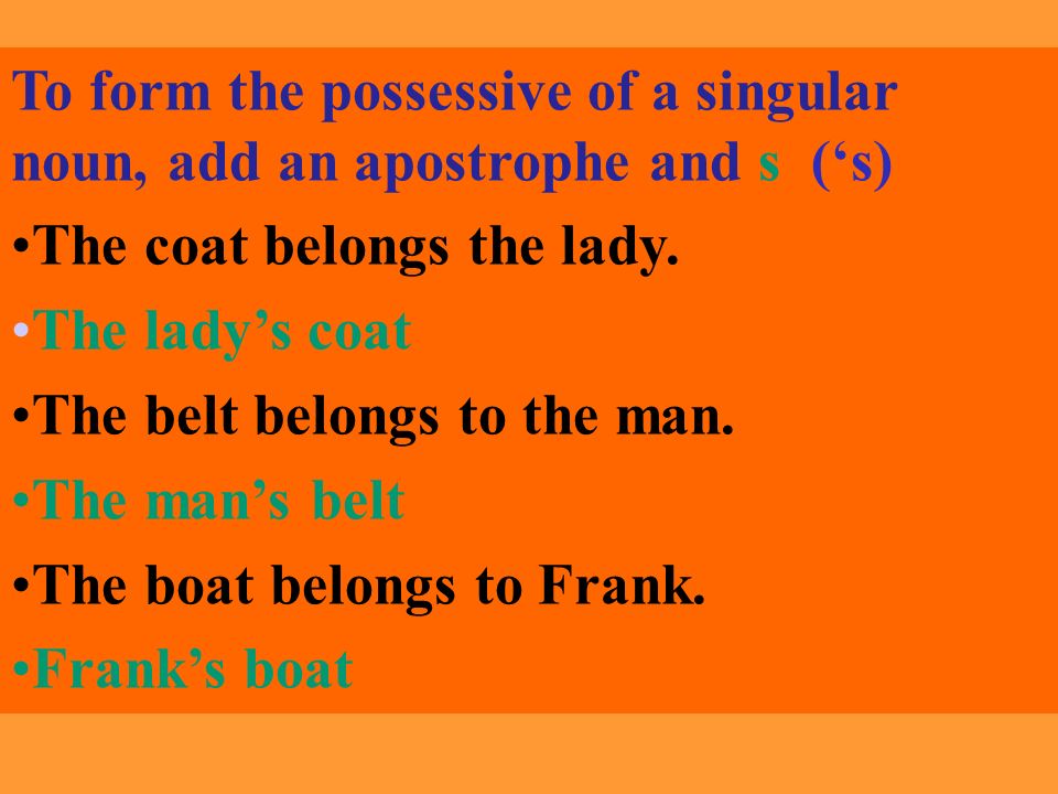 To form the possessive of a singular noun, add an apostrophe and s (‘s)