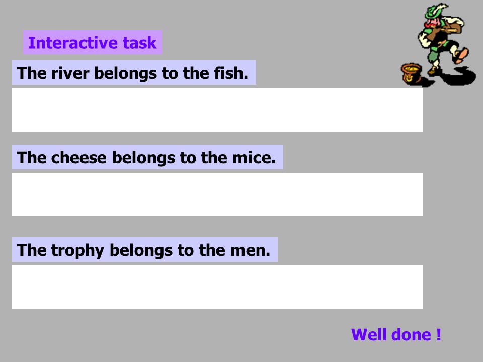 Interactive task The river belongs to the fish. The cheese belongs to the mice. The trophy belongs to the men.