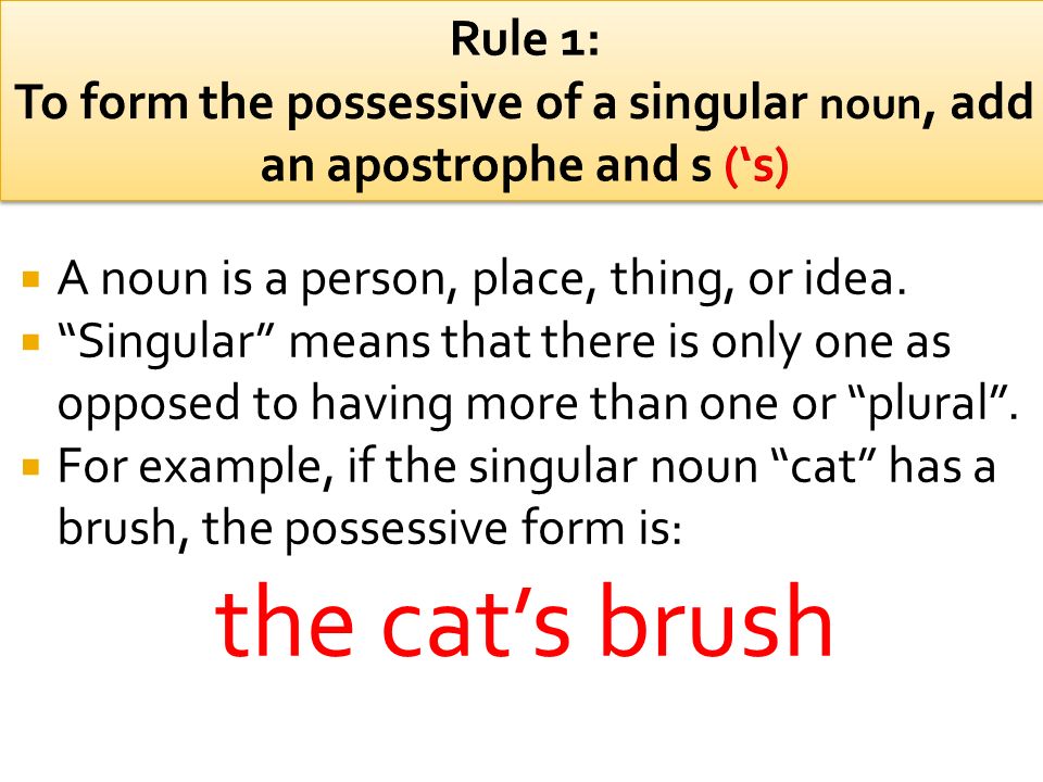 Rule 1: To form the possessive of a singular noun, add an apostrophe and s (‘s)