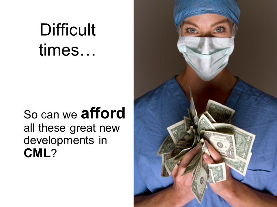 Difficult times… So can we afford all these great new developments in CML