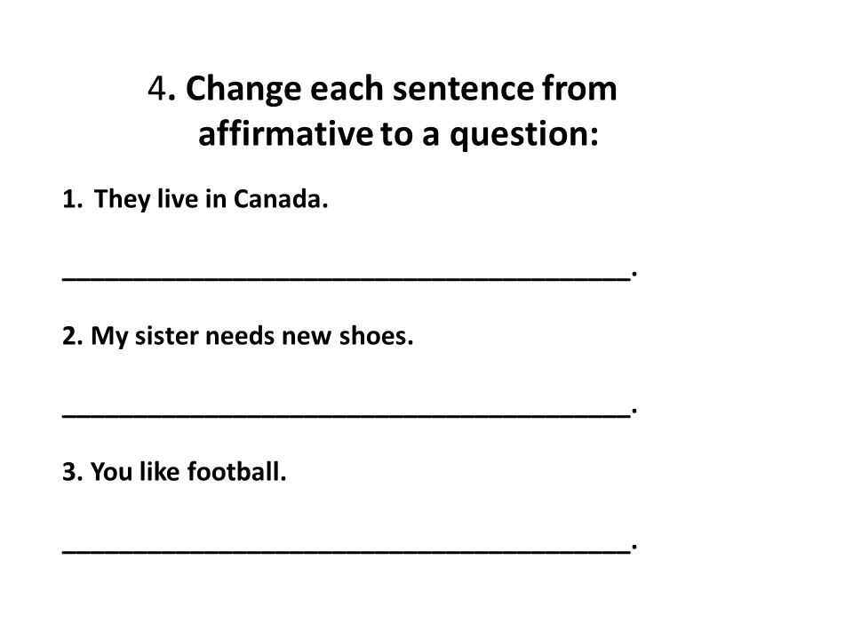 4. Change each sentence from affirmative to a question: