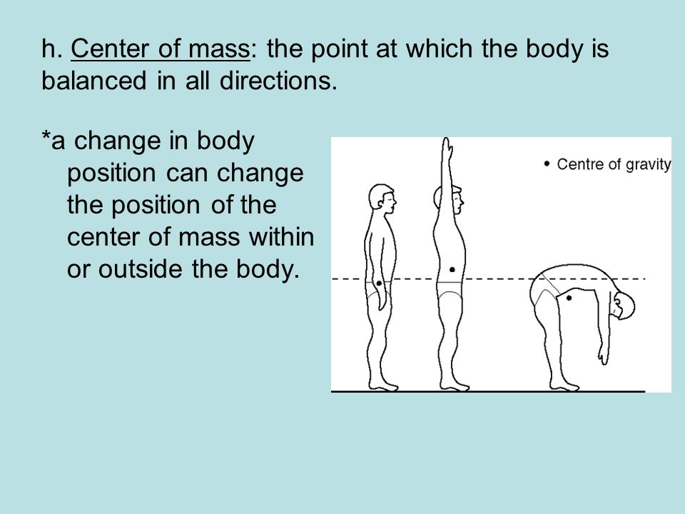 h. Center of mass: the point at which the body is balanced in all directions.