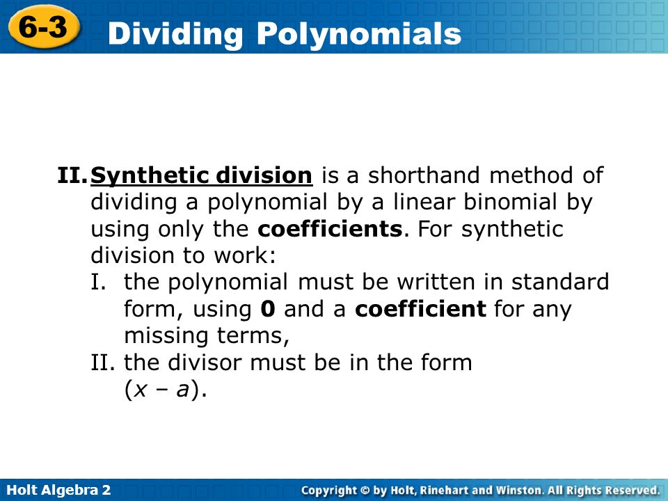 Synthetic division is a shorthand method of dividing a polynomial by a linear binomial by using only the coefficients. For synthetic division to work: