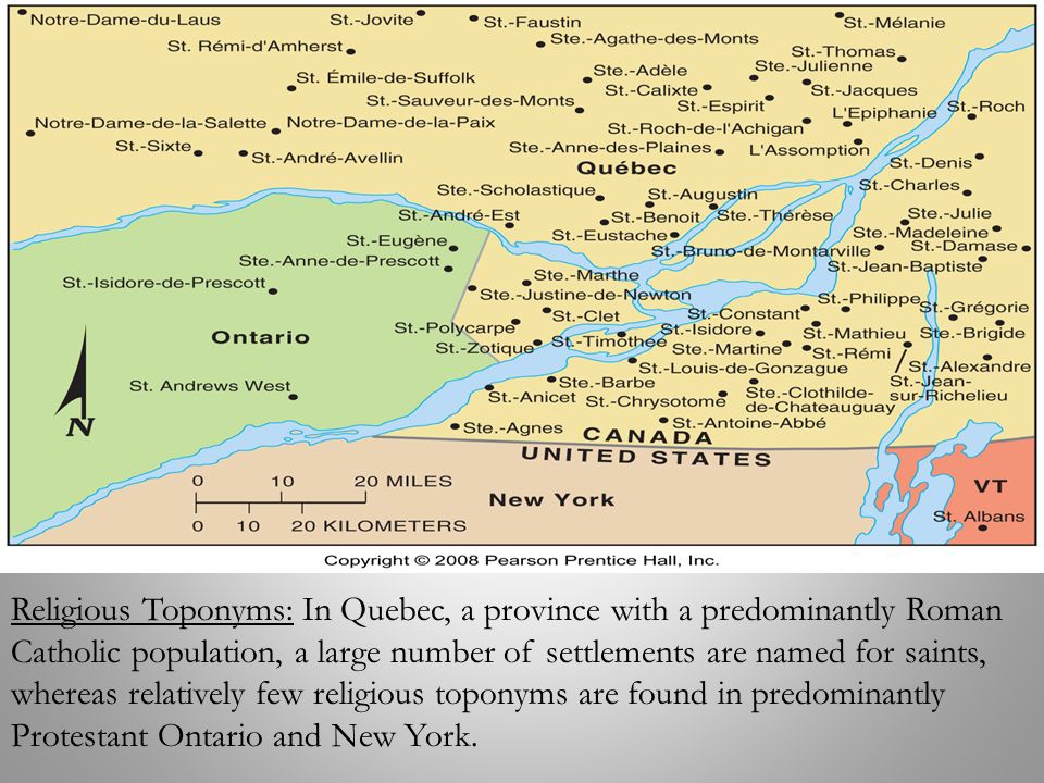 Religious Toponyms: In Quebec, a province with a predominantly Roman Catholic population, a large number of settlements are named for saints, whereas relatively few religious toponyms are found in predominantly Protestant Ontario and New York.