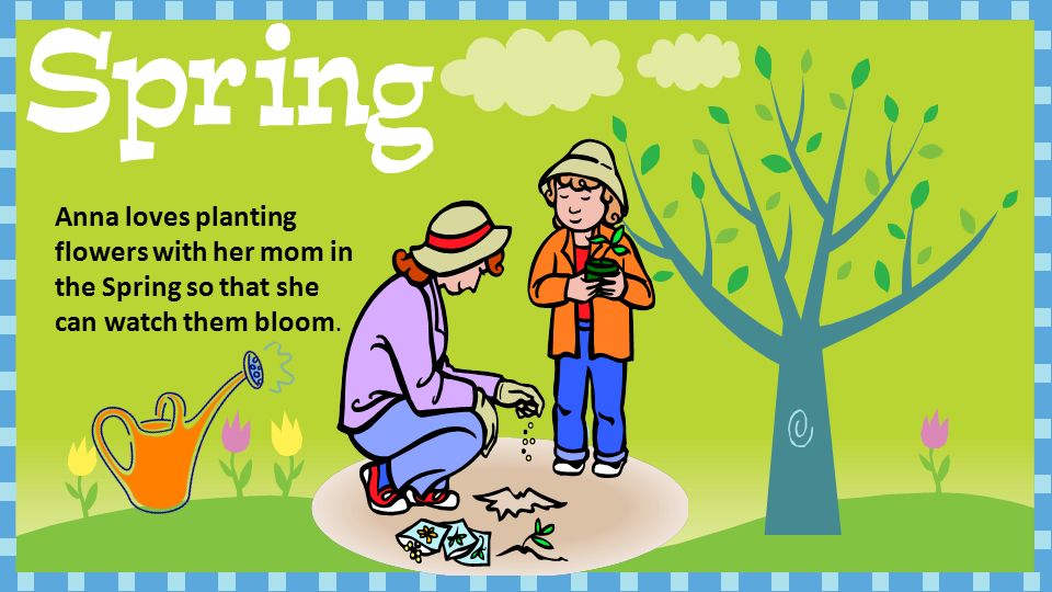Anna loves planting flowers with her mom in the Spring so that she can watch them bloom.