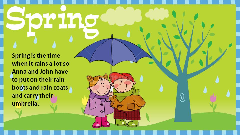 Spring is the time when it rains a lot so Anna and John have to put on their rain boots and rain coats and carry their umbrella.