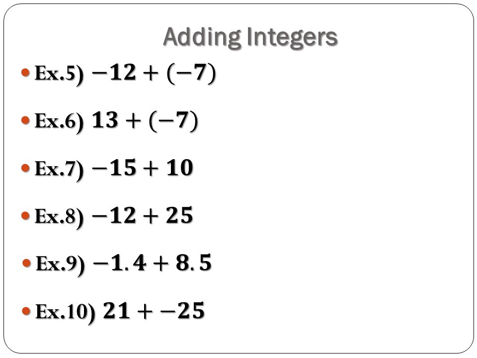 Adding Integers Ex.5) −𝟏𝟐+(−𝟕) Ex.6) 𝟏𝟑+(−𝟕) Ex.7) −𝟏𝟓+𝟏𝟎 Ex.8) −𝟏𝟐+𝟐𝟓