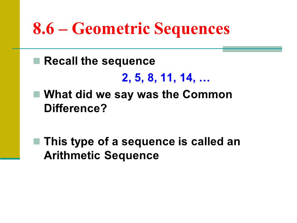 8.6 – Geometric Sequences Recall the sequence 2, 5, 8, 11, 14, …