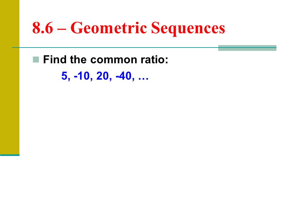 8.6 – Geometric Sequences Find the common ratio: 5, -10, 20, -40, …