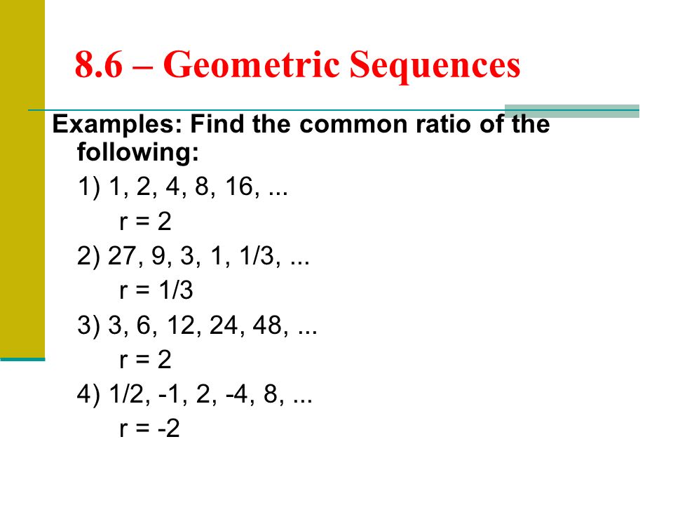 8.6 – Geometric Sequences Examples: Find the common ratio of the following: 1) 1, 2, 4, 8, 16, ...