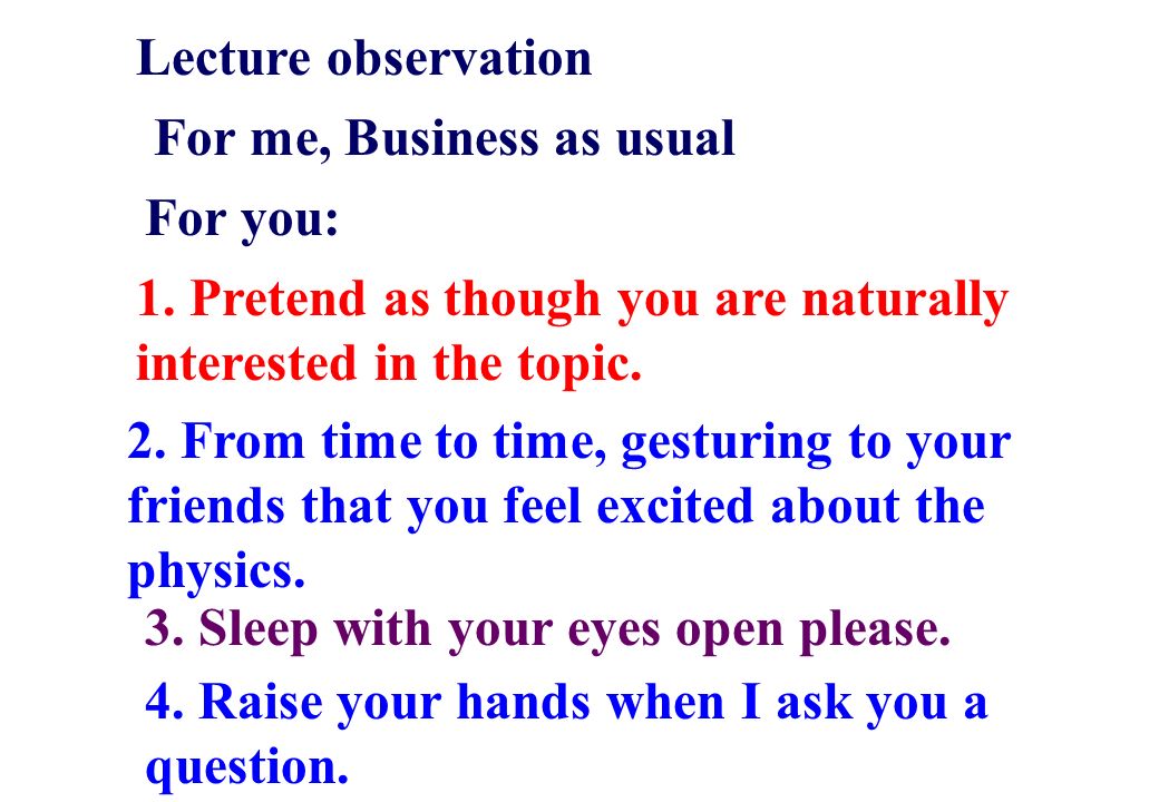 Lecture observation For me, Business as usual. For you: 1. Pretend as though you are naturally interested in the topic.