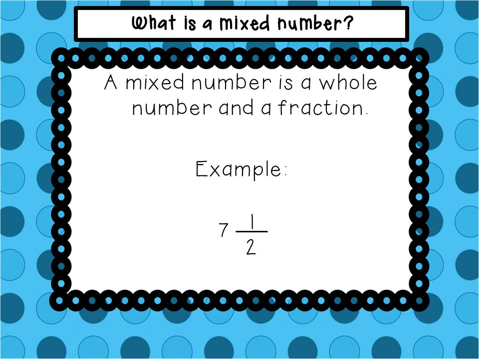 A mixed number is a whole number and a fraction. Example: 7