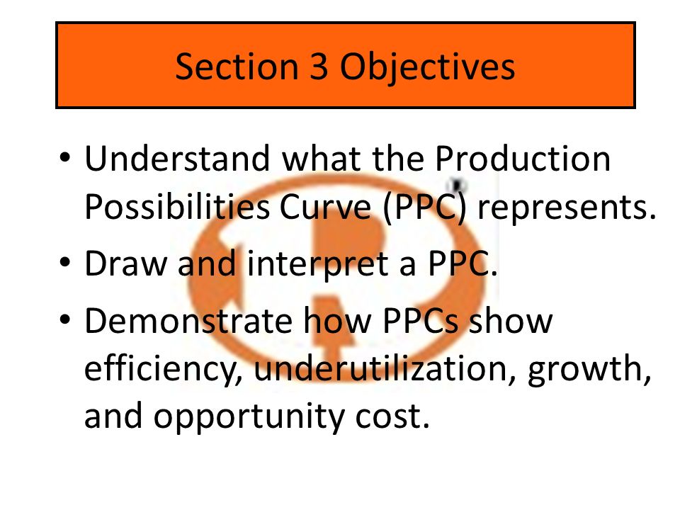 Section 3 Objectives Understand what the Production Possibilities Curve (PPC) represents. Draw and interpret a PPC.