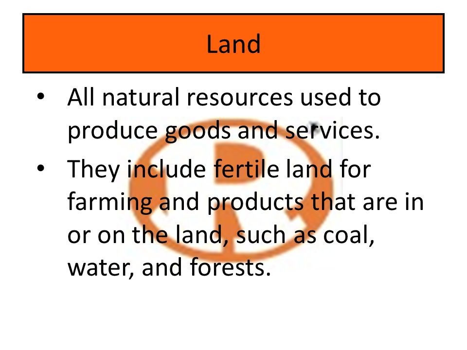 Land All natural resources used to produce goods and services.