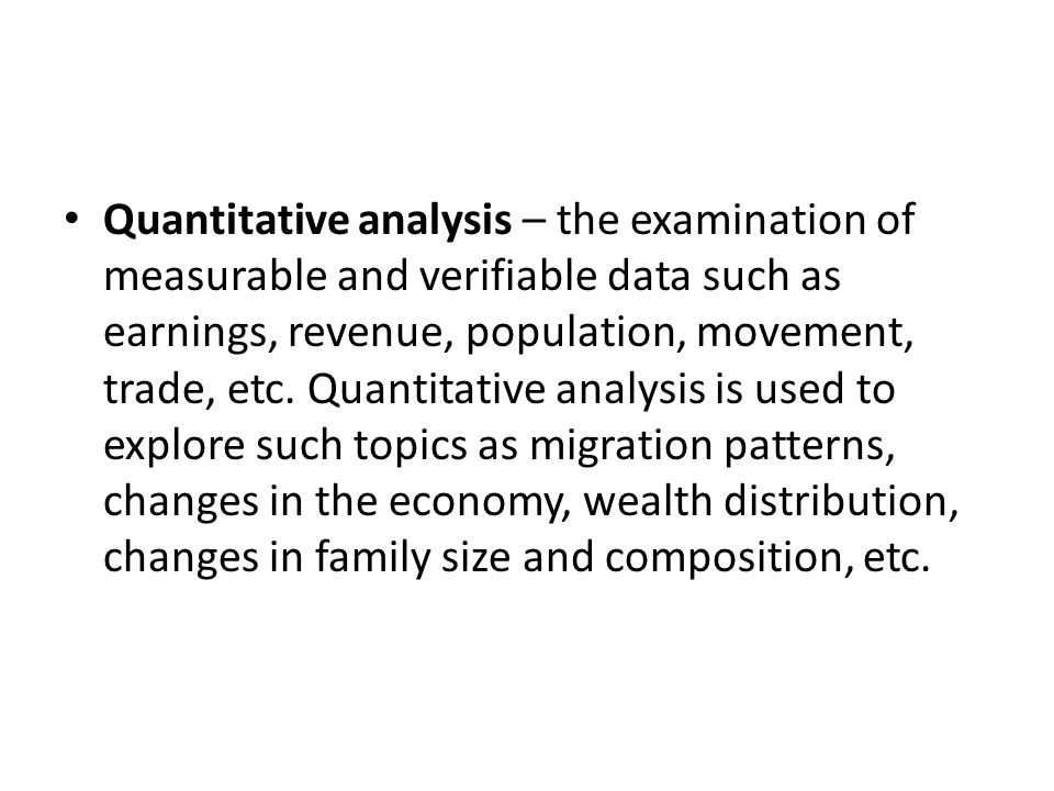Quantitative analysis – the examination of measurable and verifiable data such as earnings, revenue, population, movement, trade, etc.