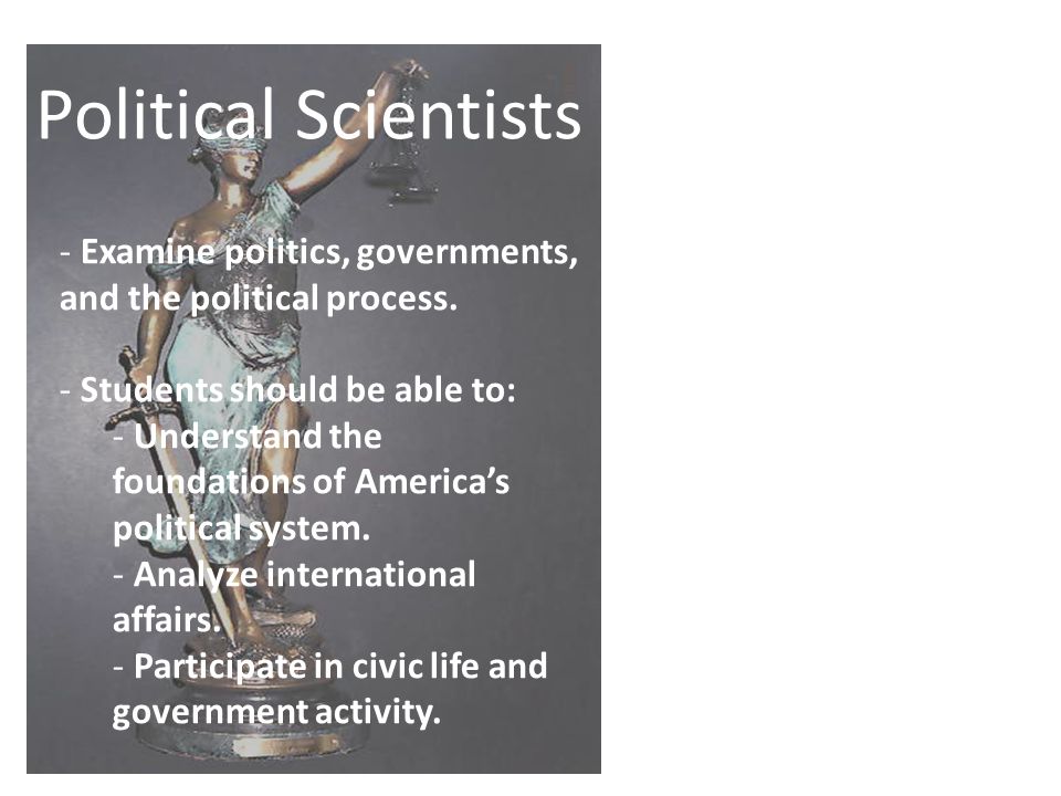 Political Scientists Examine politics, governments, and the political process. Students should be able to: