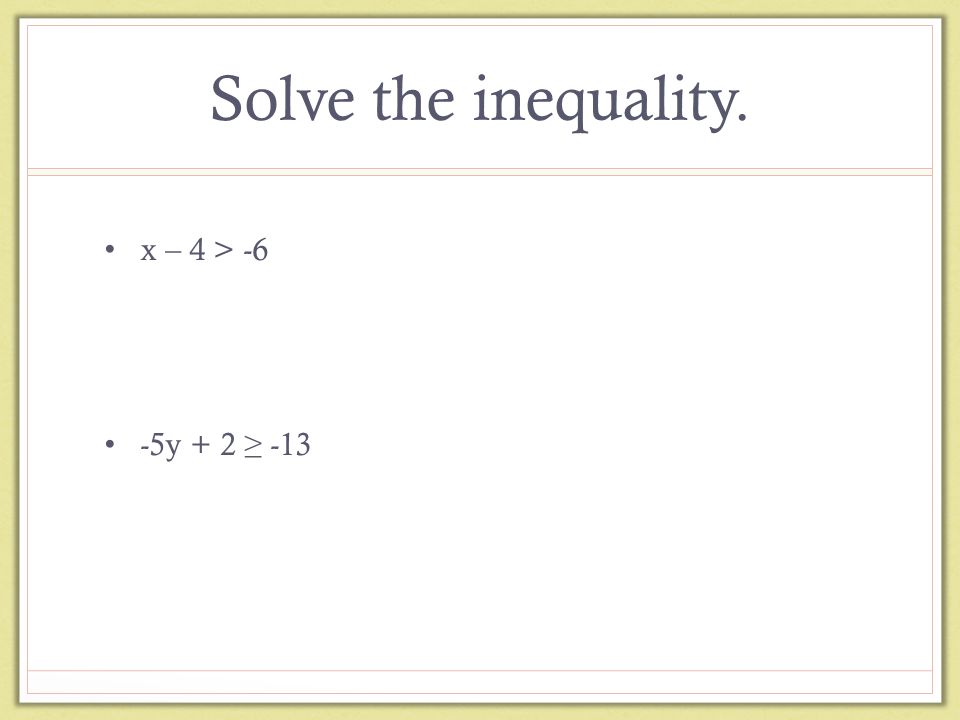 Solve the inequality. x – 4 > -6 -5y + 2 ≥ -13