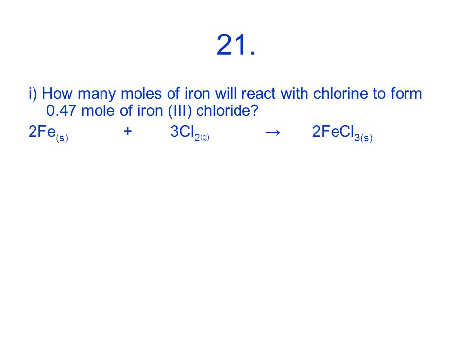 21. i) How many moles of iron will react with chlorine to form 0.47 mole of iron (III) chloride.