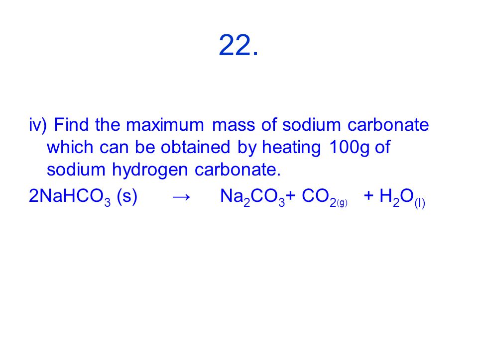 22. iv) Find the maximum mass of sodium carbonate which can be obtained by heating 100g of sodium hydrogen carbonate.