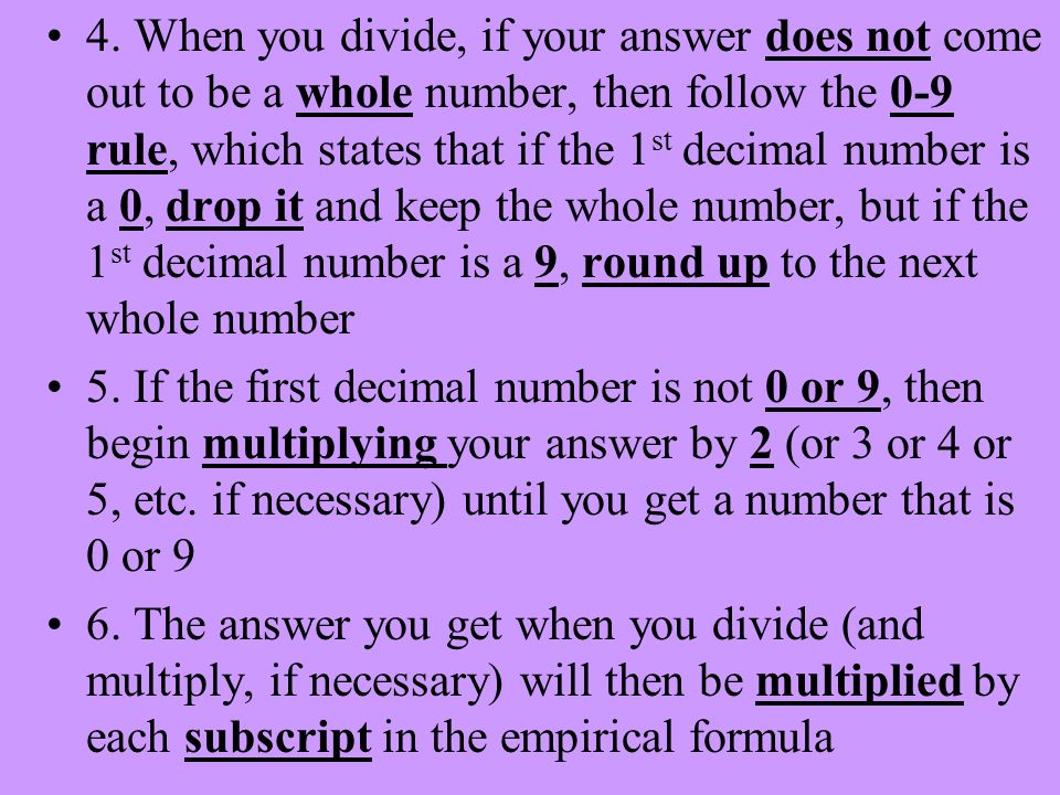 4. When you divide, if your answer does not come out to be a whole number, then follow the 0-9 rule, which states that if the 1st decimal number is a 0, drop it and keep the whole number, but if the 1st decimal number is a 9, round up to the next whole number